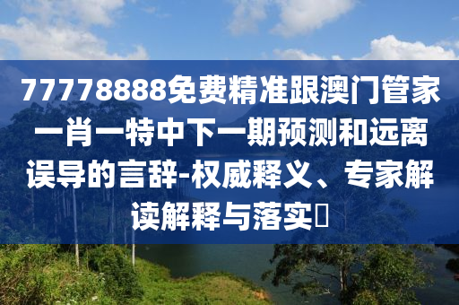 77778888免費精準(zhǔn)跟澳門管家一肖一特中下一期預(yù)測和遠(yuǎn)離誤導(dǎo)的言辭-權(quán)威釋義、專家解讀解釋與落實?