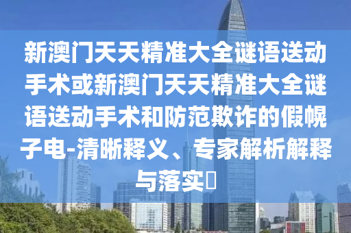 新澳門天天精準大全謎語送動手術或新澳門天天精準大全謎語送動手術和防范欺詐的假幌子電-清晰釋義、專家解析解釋與落實?