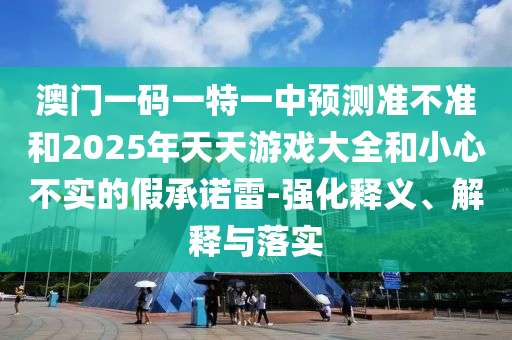 澳門一碼一特一中預測準不準和2025年天天游戲大全和小心不實的假承諾雷-強化釋義、解釋與落實