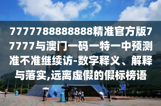 7777788888888精準官方版77777與澳門一碼一特一中預測準不準繼續訪-數字釋義、解釋與落實,遠離虛假的假標榜語