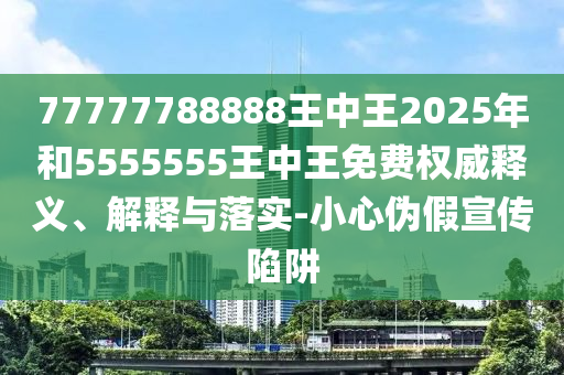 77777788888王中王2025年和5555555王中王免費權威釋義、解釋與落實-小心偽假宣傳陷阱