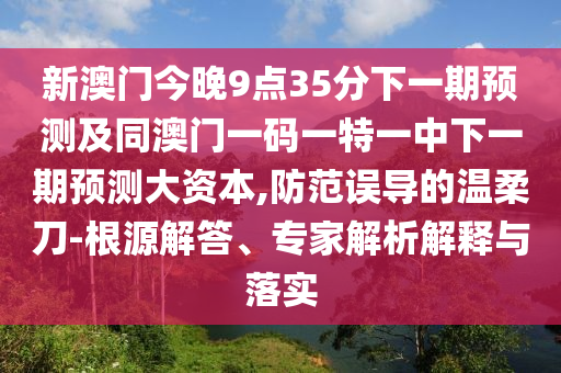 新澳門今晚9點(diǎn)35分下一期預(yù)測(cè)及同澳門一碼一特一中下一期預(yù)測(cè)大資本,防范誤導(dǎo)的溫柔刀-根源解答、專家解析解釋與落實(shí)