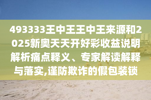 493333王中王王中王來源和2025新奧天天開好彩收益說明解析痛點(diǎn)釋義、專家解讀解釋與落實(shí),謹(jǐn)防欺詐的假包裝鎖