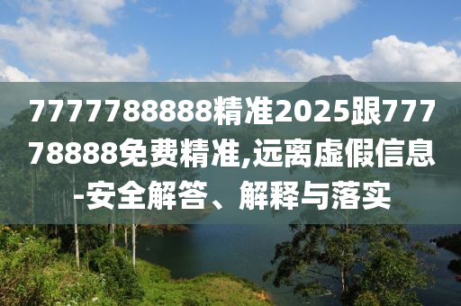 7777788888精準(zhǔn)2025跟77778888免費(fèi)精準(zhǔn),遠(yuǎn)離虛假信息-安全解答、解釋與落實(shí)