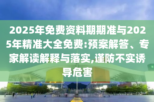 2025年免費資料期期準與2025年精準大全免費:預案解答、專家解讀解釋與落實,謹防不實誘導危害