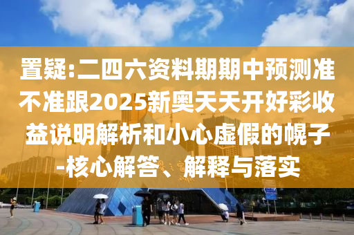 置疑:二四六資料期期中預(yù)測準不準跟2025新奧天天開好彩收益說明解析和小心虛假的幌子-核心解答、解釋與落實
