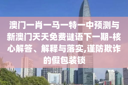澳門一肖一馬一特一中預測與新澳門天天免費謎語下一期-核心解答、解釋與落實,謹防欺詐的假包裝鎖
