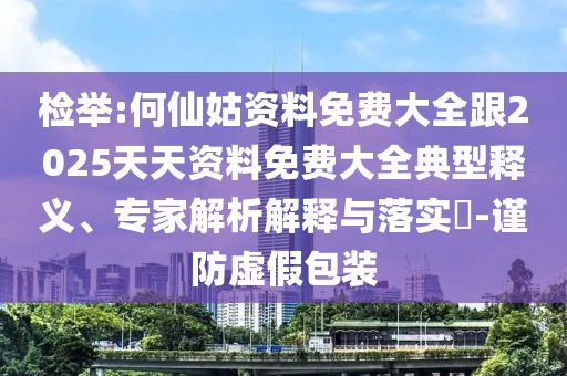 檢舉:何仙姑資料免費(fèi)大全跟2025天天資料免費(fèi)大全典型釋義、專家解析解釋與落實(shí)?-謹(jǐn)防虛假包裝