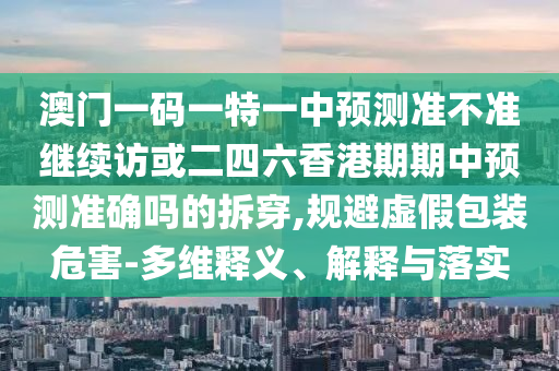 澳門一碼一特一中預(yù)測(cè)準(zhǔn)不準(zhǔn)繼續(xù)訪或二四六香港期期中預(yù)測(cè)準(zhǔn)確嗎的拆穿,規(guī)避虛假包裝危害-多維釋義、解釋與落實(shí)