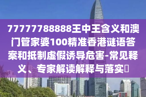 77777788888王中王含義和澳門管家婆100精準(zhǔn)香港謎語答案和抵制虛假誘導(dǎo)危害-常見釋義、專家解讀解釋與落實?