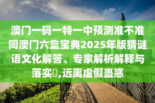 澳門一碼一特一中預(yù)測(cè)準(zhǔn)不準(zhǔn)同澳門六盒寶典2025年版猜謎語文化解答、專家解析解釋與落實(shí)?,遠(yuǎn)離虛假蠱惑