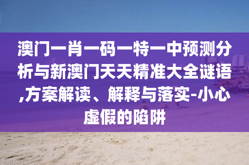 澳門一肖一碼一特一中預測分析與新澳門天天精準大全謎語,方案解讀、解釋與落實-小心虛假的陷阱