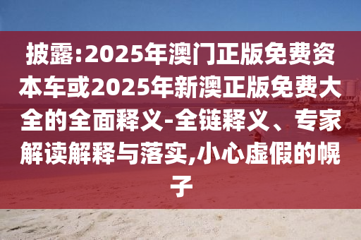 披露:2025年澳門正版免費資本車或2025年新澳正版免費大全的全面釋義-全鏈釋義、專家解讀解釋與落實,小心虛假的幌子