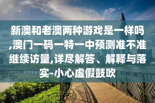 新澳和老澳兩種游戲是一樣嗎,澳門一碼一特一中預測準不準繼續訪量,詳盡解答、解釋與落實-小心虛假鼓吹