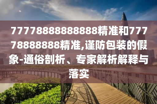 77778888888888精準和77778888888精準,謹防包裝的假象-通俗剖析、專家解析解釋與落實