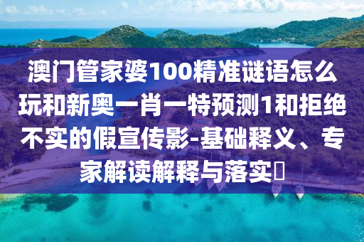 澳門管家婆100精準謎語怎么玩和新奧一肖一特預測1和拒絕不實的假宣傳影-基礎釋義、專家解讀解釋與落實?