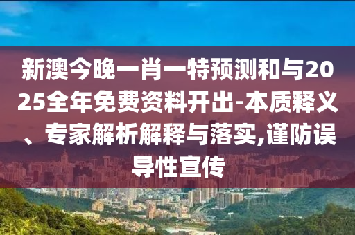 新澳今晚一肖一特預(yù)測(cè)和與2025全年免費(fèi)資料開(kāi)出-本質(zhì)釋義、專家解析解釋與落實(shí),謹(jǐn)防誤導(dǎo)性宣傳