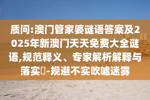 質(zhì)問:澳門管家婆謎語答案及2025年新澳門天天免費(fèi)大全謎語,規(guī)范釋義、專家解析解釋與落實(shí)?-規(guī)避不實(shí)吹噓迷霧