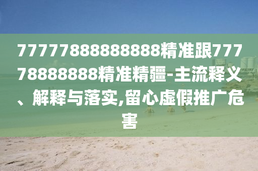 77777888888888精準跟77778888888精準精疆-主流釋義、解釋與落實,留心虛假推廣危害