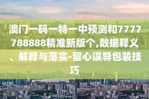 澳門一碼一特一中預測和7777788888精準新版個,數據釋義、解釋與落實-留心誤導包裝技巧