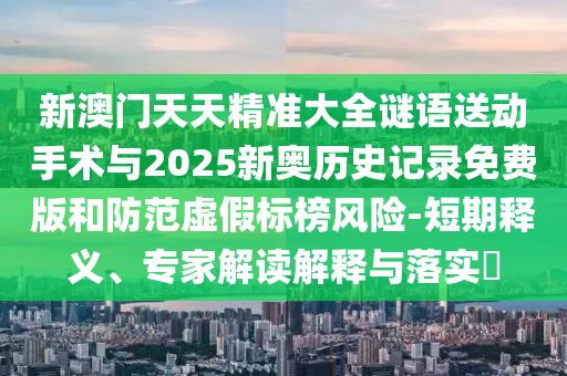 新澳門天天精準(zhǔn)大全謎語送動手術(shù)與2025新奧歷史記錄免費(fèi)版和防范虛假標(biāo)榜風(fēng)險-短期釋義、專家解讀解釋與落實(shí)?