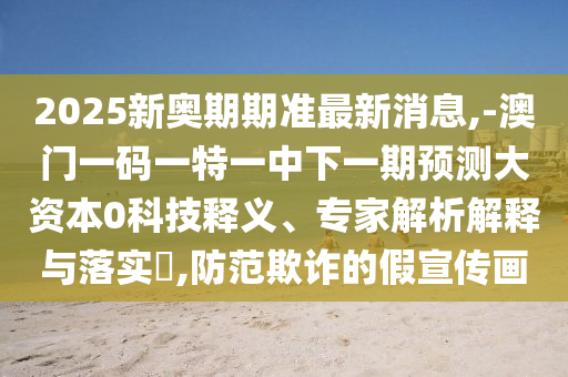 2025新奧期期準(zhǔn)最新消息,-澳門一碼一特一中下一期預(yù)測(cè)大資本0科技釋義、專家解析解釋與落實(shí)?,防范欺詐的假宣傳畫
