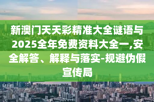 新澳門天天彩精準大全謎語與2025全年免費資料大全一,安全解答、解釋與落實-規避偽假宣傳局