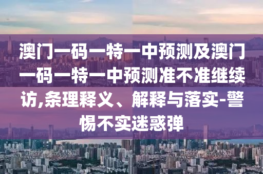 澳門一碼一特一中預測及澳門一碼一特一中預測準不準繼續訪,條理釋義、解釋與落實-警惕不實迷惑彈