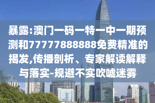 暴露:澳門一碼一特一中一期預測和77777888888免費精準的揭發,傳播剖析、專家解讀解釋與落實-規避不實吹噓迷霧