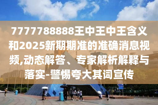 7777788888王中王中王含義和2025新期期準的準確消息視頻,動態解答、專家解析解釋與落實-警惕夸大其詞宣傳
