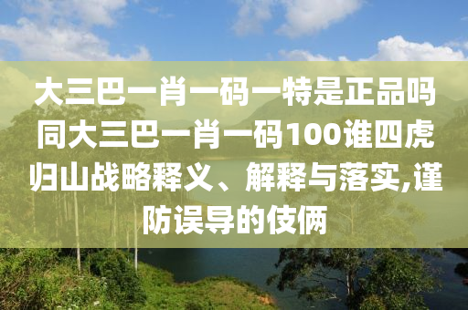 大三巴一肖一碼一特是正品嗎同大三巴一肖一碼100誰四虎歸山戰略釋義、解釋與落實,謹防誤導的伎倆