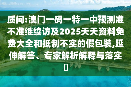 質問:澳門一碼一特一中預測準不準繼續訪及2025天天資料免費大全和抵制不實的假包裝,延伸解答、專家解析解釋與落實?