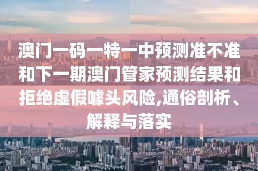 澳門一碼一特一中預測準不準和下一期澳門管家預測結果和拒絕虛假噱頭風險,通俗剖析、解釋與落實