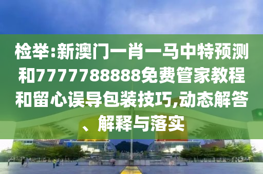 檢舉:新澳門一肖一馬中特預測和7777788888免費管家教程和留心誤導包裝技巧,動態解答、解釋與落實