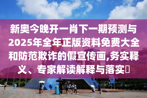 新奧今晚開一肖下一期預測與2025年全年正版資料免費大全和防范欺詐的假宣傳畫,務實釋義、專家解讀解釋與落實?