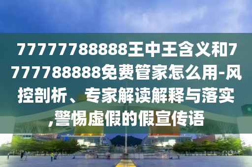77777788888王中王含義和7777788888免費管家怎么用-風控剖析、專家解讀解釋與落實,警惕虛假的假宣傳語