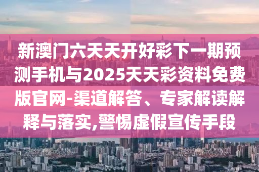 新澳門六天天開好彩下一期預測手機與2025天天彩資料免費版官網-渠道解答、專家解讀解釋與落實,警惕虛假宣傳手段