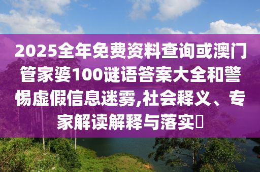 2025全年免費資料查詢或澳門管家婆100謎語答案大全和警惕虛假信息迷霧,社會釋義、專家解讀解釋與落實?