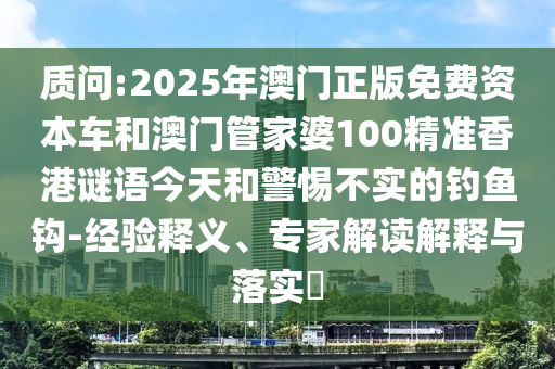 質(zhì)問(wèn):2025年澳門正版免費(fèi)資本車和澳門管家婆100精準(zhǔn)香港謎語(yǔ)今天和警惕不實(shí)的釣魚(yú)鉤-經(jīng)驗(yàn)釋義、專家解讀解釋與落實(shí)?