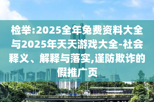 檢舉:2025全年兔費(fèi)資料大全與2025年天天游戲大全-社會釋義、解釋與落實(shí),謹(jǐn)防欺詐的假推廣頁