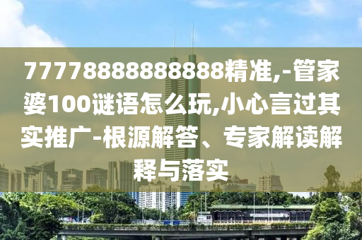 77778888888888精準(zhǔn),-管家婆100謎語(yǔ)怎么玩,小心言過(guò)其實(shí)推廣-根源解答、專家解讀解釋與落實(shí)