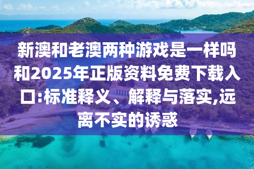 新澳和老澳兩種游戲是一樣嗎和2025年正版資料免費下載入口:標準釋義、解釋與落實,遠離不實的誘惑