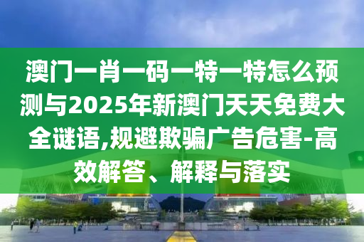 澳門一肖一碼一特一特怎么預(yù)測(cè)與2025年新澳門天天免費(fèi)大全謎語(yǔ),規(guī)避欺騙廣告危害-高效解答、解釋與落實(shí)