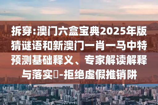 拆穿:澳門六盒寶典2025年版猜謎語和新澳門一肖一馬中特預測基礎釋義、專家解讀解釋與落實?-拒絕虛假推銷阱