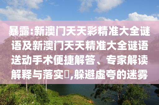 暴露:新澳門(mén)天天彩精準(zhǔn)大全謎語(yǔ)及新澳門(mén)天天精準(zhǔn)大全謎語(yǔ)送動(dòng)手術(shù)便捷解答、專家解讀解釋與落實(shí)?,躲避虛夸的迷霧