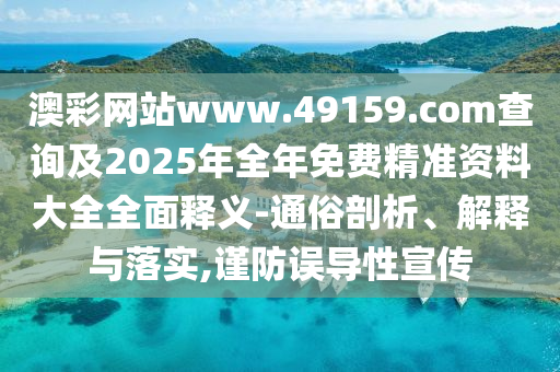 澳彩網站www.49159.соm查詢及2025年全年免費精準資料大全全面釋義-通俗剖析、解釋與落實,謹防誤導性宣傳