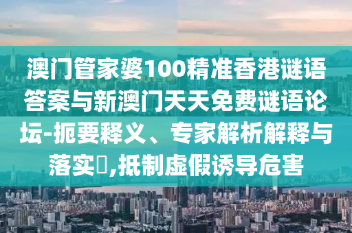 澳門管家婆100精準(zhǔn)香港謎語答案與新澳門天天免費(fèi)謎語論壇-扼要釋義、專家解析解釋與落實(shí)?,抵制虛假誘導(dǎo)危害
