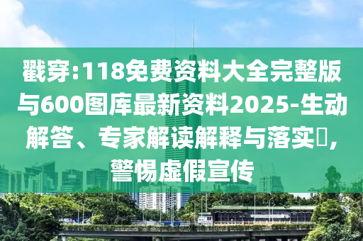 戳穿:118免費資料大全完整版與600圖庫最新資料2025-生動解答、專家解讀解釋與落實?,警惕虛假宣傳