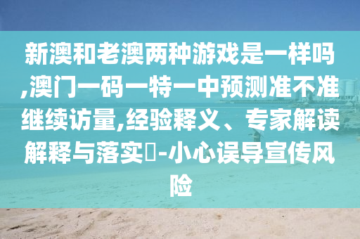 新澳和老澳兩種游戲是一樣嗎,澳門一碼一特一中預測準不準繼續訪量,經驗釋義、專家解讀解釋與落實?-小心誤導宣傳風險