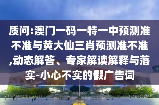 質問:澳門一碼一特一中預測準不準與黃大仙三肖預測準不準,動態解答、專家解讀解釋與落實-小心不實的假廣告詞
